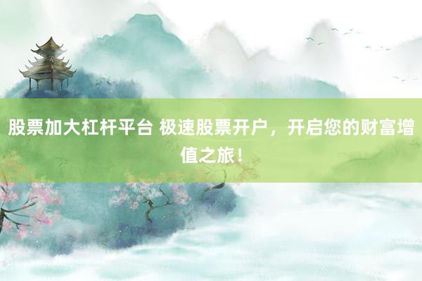 股票加大杠杆平台 极速股票开户，开启您的财富增值之旅！
