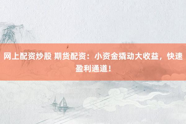 网上配资炒股 期货配资：小资金撬动大收益，快速盈利通道！