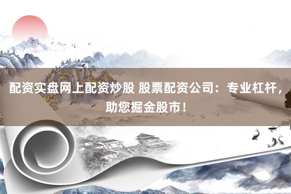 配资实盘网上配资炒股 股票配资公司：专业杠杆，助您掘金股市！
