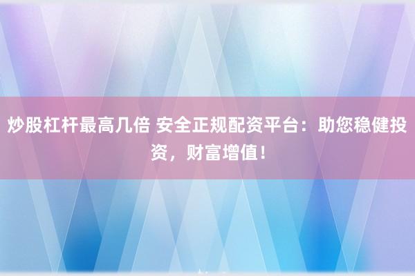 炒股杠杆最高几倍 安全正规配资平台：助您稳健投资，财富增值！