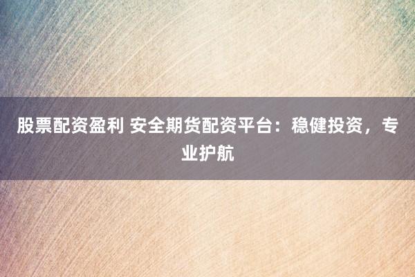 股票配资盈利 安全期货配资平台：稳健投资，专业护航
