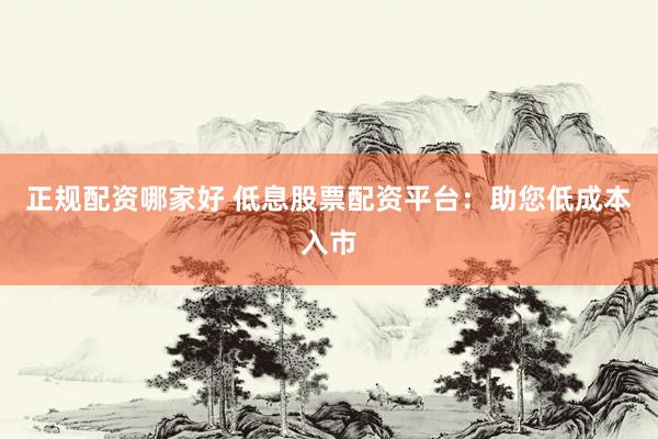 正规配资哪家好 低息股票配资平台：助您低成本入市