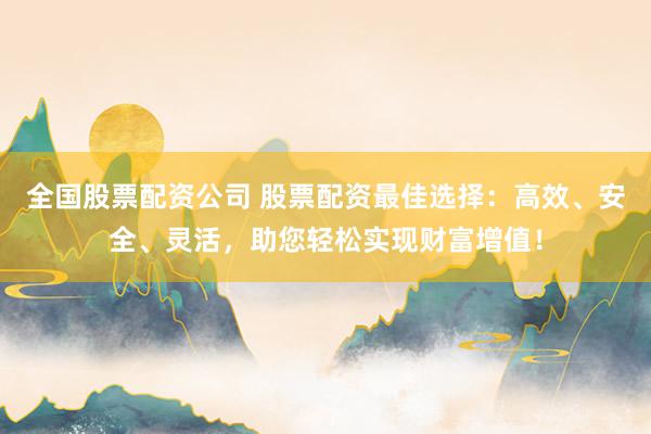 全国股票配资公司 股票配资最佳选择：高效、安全、灵活，助您轻松实现财富增值！