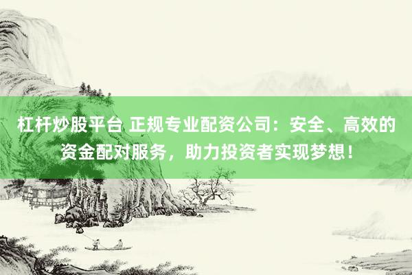 杠杆炒股平台 正规专业配资公司：安全、高效的资金配对服务，助力投资者实现梦想！