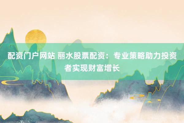 配资门户网站 丽水股票配资：专业策略助力投资者实现财富增长