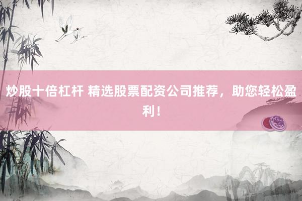 炒股十倍杠杆 精选股票配资公司推荐，助您轻松盈利！