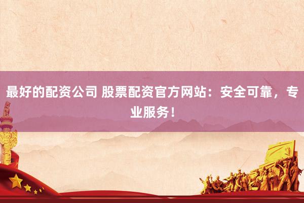 最好的配资公司 股票配资官方网站：安全可靠，专业服务！