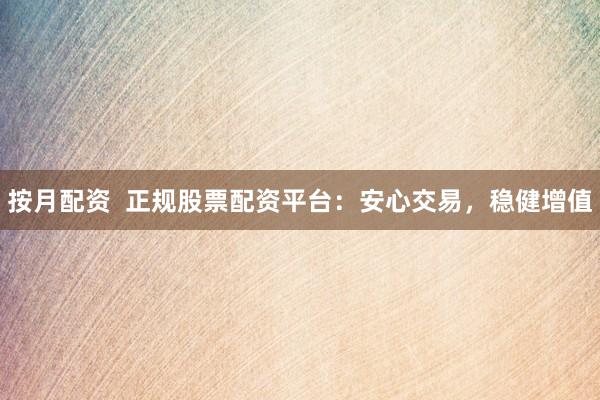 按月配资  正规股票配资平台：安心交易，稳健增值