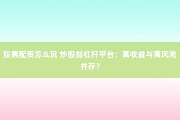 股票配资怎么玩 炒股加杠杆平台：高收益与高风险并存？