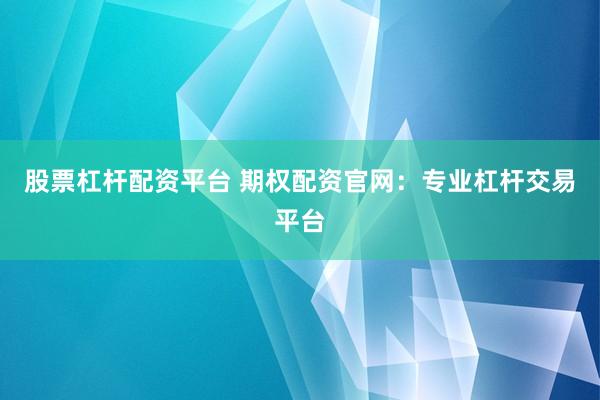 股票杠杆配资平台 期权配资官网：专业杠杆交易平台