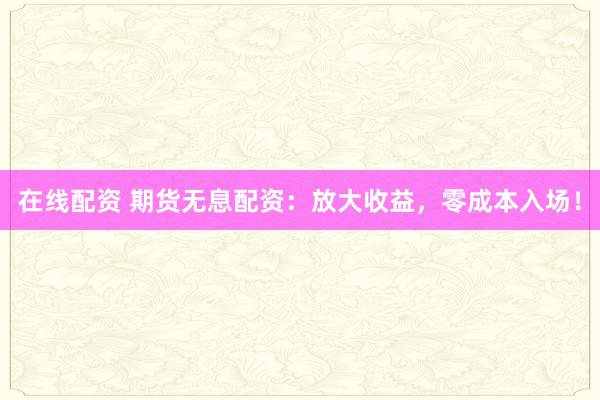 在线配资 期货无息配资：放大收益，零成本入场！