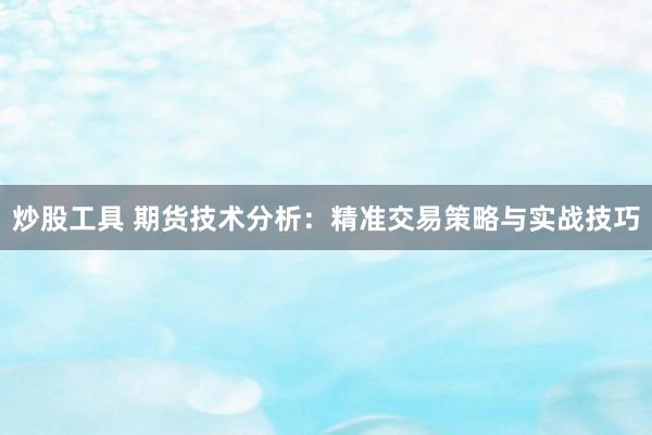 炒股工具 期货技术分析：精准交易策略与实战技巧