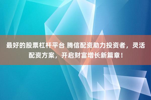 最好的股票杠杆平台 腾信配资助力投资者，灵活配资方案，开启财富增长新篇章！