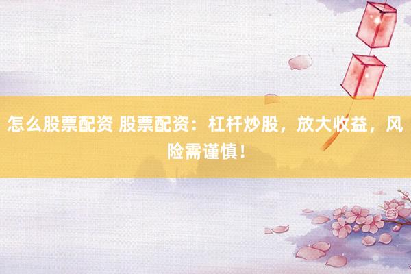 怎么股票配资 股票配资：杠杆炒股，放大收益，风险需谨慎！