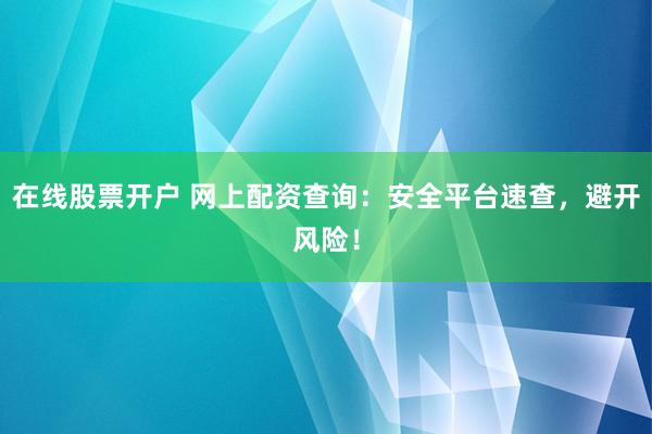 在线股票开户 网上配资查询：安全平台速查，避开风险！