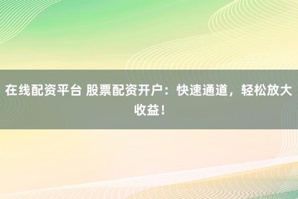 在线配资平台 股票配资开户：快速通道，轻松放大收益！