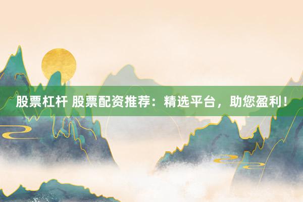 股票杠杆 股票配资推荐：精选平台，助您盈利！