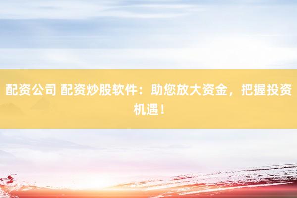 配资公司 配资炒股软件：助您放大资金，把握投资机遇！