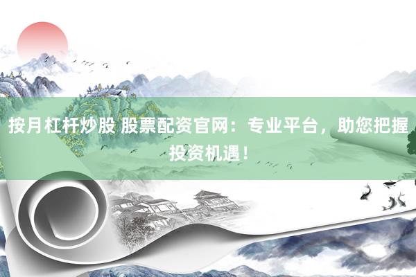 按月杠杆炒股 股票配资官网：专业平台，助您把握投资机遇！