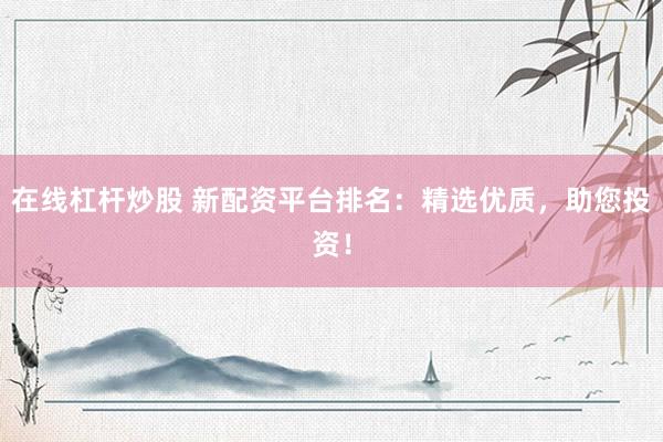 在线杠杆炒股 新配资平台排名：精选优质，助您投资！
