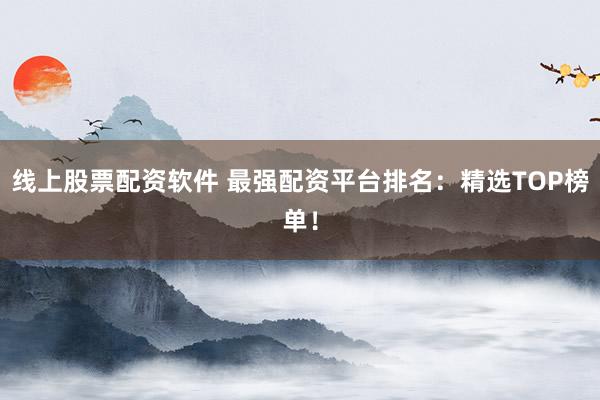 线上股票配资软件 最强配资平台排名：精选TOP榜单！