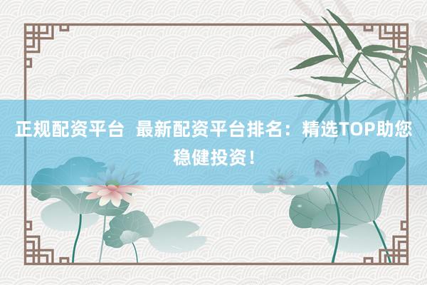 正规配资平台  最新配资平台排名：精选TOP助您稳健投资！