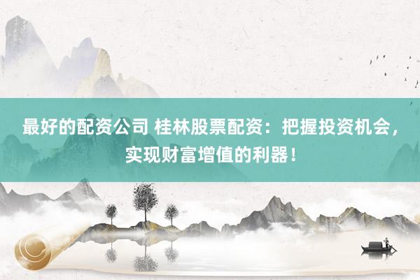 最好的配资公司 桂林股票配资：把握投资机会，实现财富增值的利器！