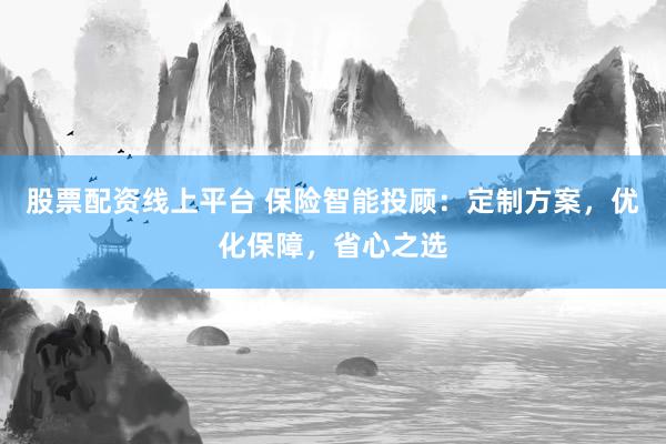 股票配资线上平台 保险智能投顾：定制方案，优化保障，省心之选