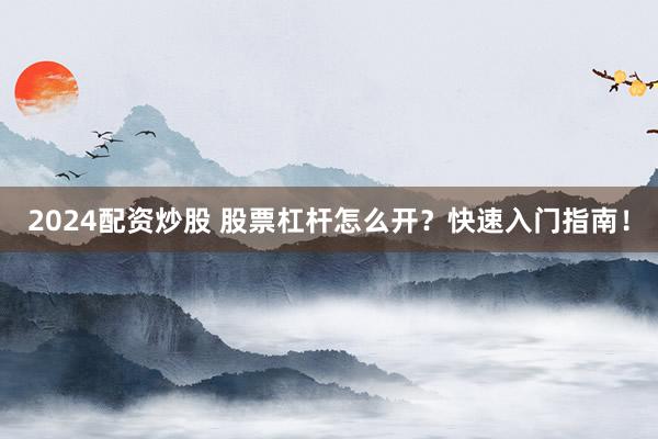 2024配资炒股 股票杠杆怎么开？快速入门指南！