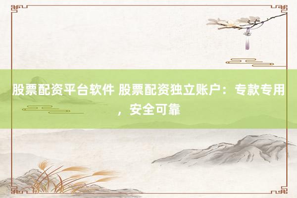 股票配资平台软件 股票配资独立账户：专款专用，安全可靠