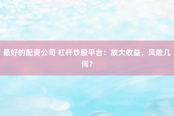 最好的配资公司 杠杆炒股平台：放大收益，风险几何？