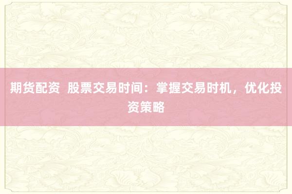 期货配资  股票交易时间：掌握交易时机，优化投资策略