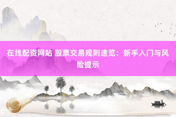 在线配资网站 股票交易规则速览：新手入门与风险提示