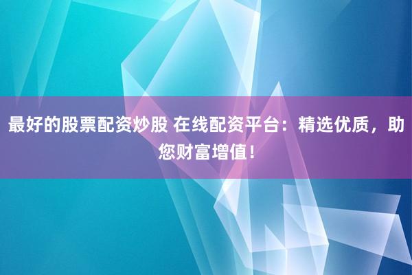 最好的股票配资炒股 在线配资平台：精选优质，助您财富增值！