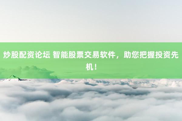 炒股配资论坛 智能股票交易软件，助您把握投资先机！