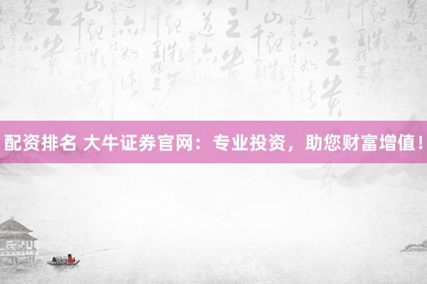 配资排名 大牛证券官网：专业投资，助您财富增值！