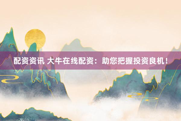 配资资讯 大牛在线配资：助您把握投资良机！