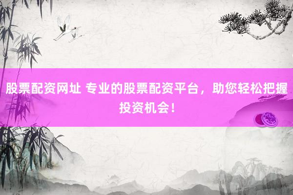 股票配资网址 专业的股票配资平台，助您轻松把握投资机会！