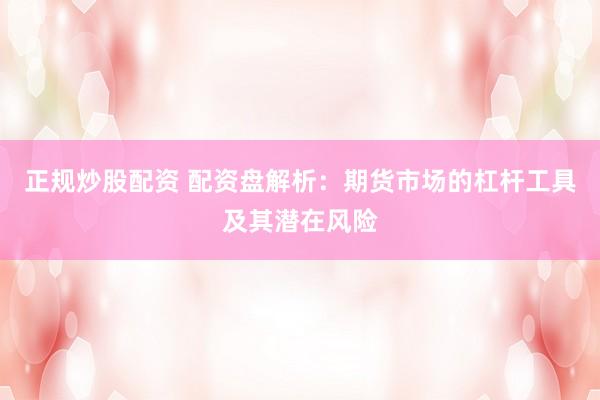 正规炒股配资 配资盘解析：期货市场的杠杆工具及其潜在风险