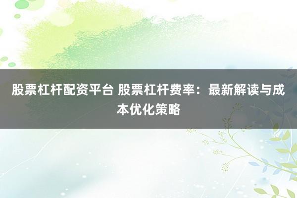 股票杠杆配资平台 股票杠杆费率：最新解读与成本优化策略