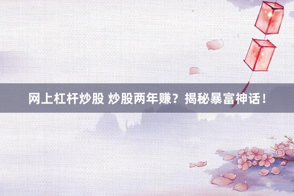 网上杠杆炒股 炒股两年赚？揭秘暴富神话！