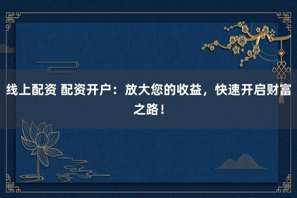 线上配资 配资开户：放大您的收益，快速开启财富之路！