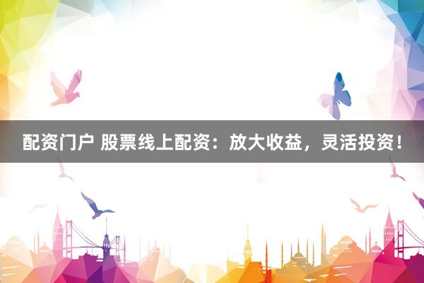 配资门户 股票线上配资：放大收益，灵活投资！