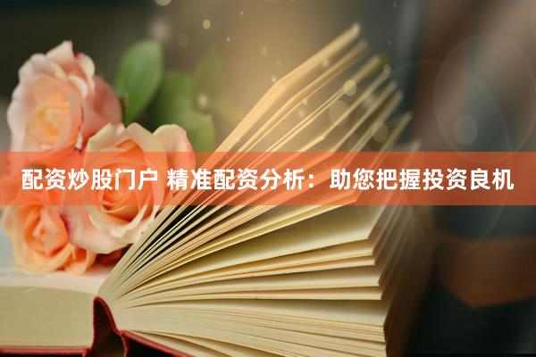 配资炒股门户 精准配资分析：助您把握投资良机