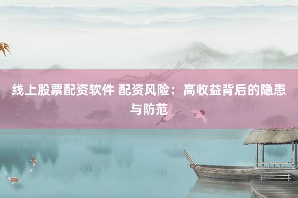 线上股票配资软件 配资风险：高收益背后的隐患与防范