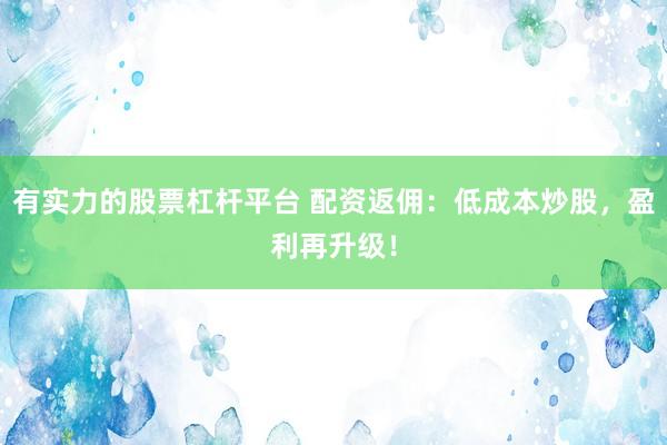 有实力的股票杠杆平台 配资返佣：低成本炒股，盈利再升级！