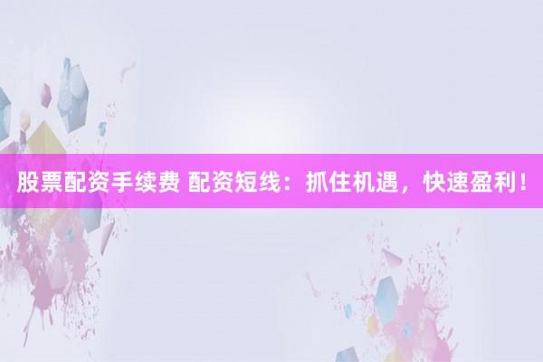 股票配资手续费 配资短线：抓住机遇，快速盈利！