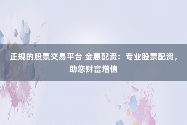 正规的股票交易平台 金惠配资：专业股票配资，助您财富增值