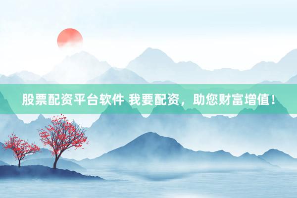 股票配资平台软件 我要配资，助您财富增值！