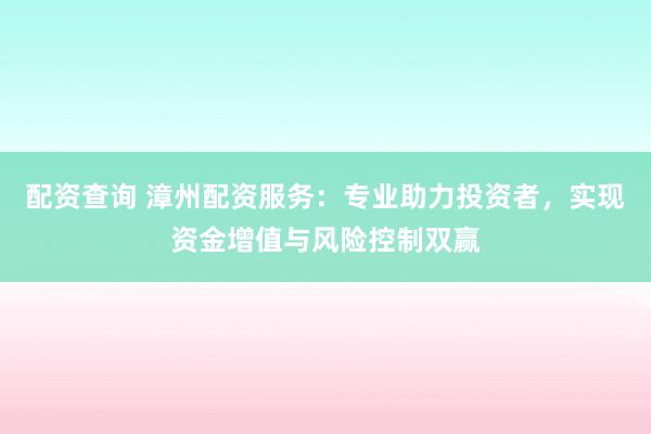 配资查询 漳州配资服务：专业助力投资者，实现资金增值与风险控制双赢